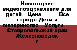 Новогоднее видеопоздравление для детей › Цена ­ 200 - Все города Дети и материнство » Услуги   . Ставропольский край,Железноводск г.